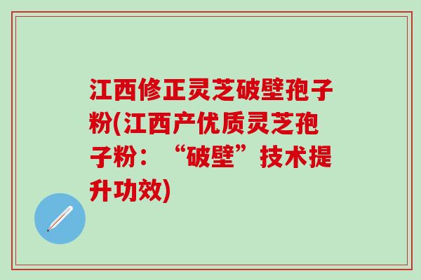 江西修正灵芝破壁孢子粉(江西产优质灵芝孢子粉:“破壁”技术提升功效) 江西修正灵芝破壁孢子粉(江西产优质灵芝孢子粉:“破壁”技术提升功效)