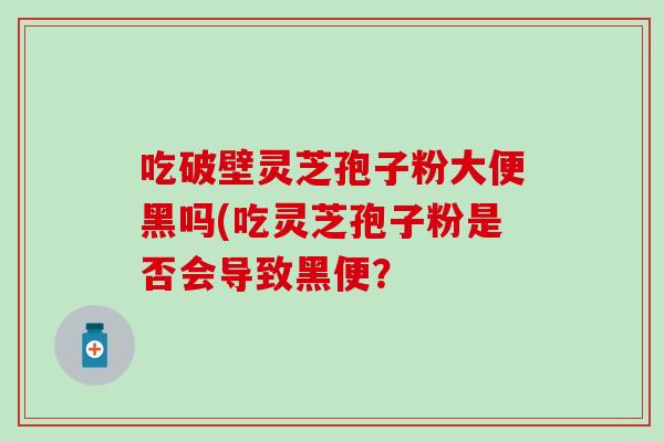 吃破壁灵芝孢子粉大便黑吗(吃灵芝孢子粉是否会导致黑便？