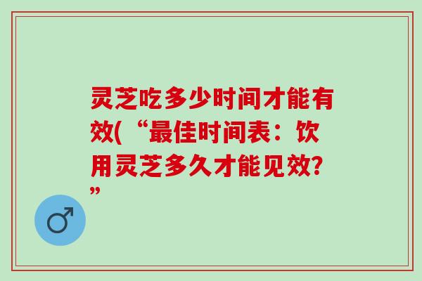 灵芝吃多少时间才能有效(“最佳时间表：饮用灵芝多久才能见效？”