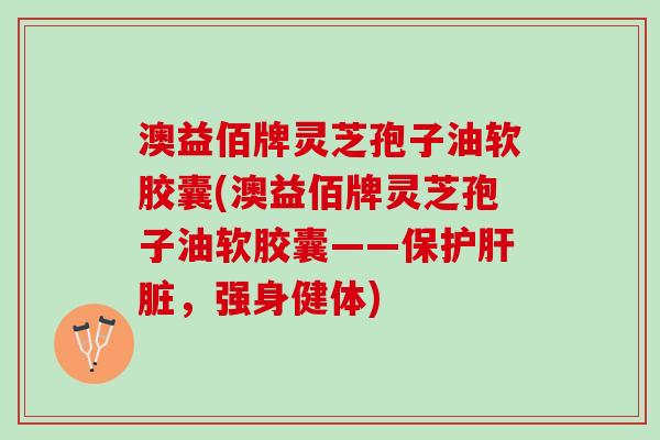 澳益佰牌灵芝孢子油软胶囊(澳益佰牌灵芝孢子油软胶囊——保护肝脏，强身健体)