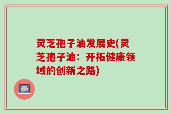 灵芝孢子油发展史(灵芝孢子油：开拓健康领域的创新之路)