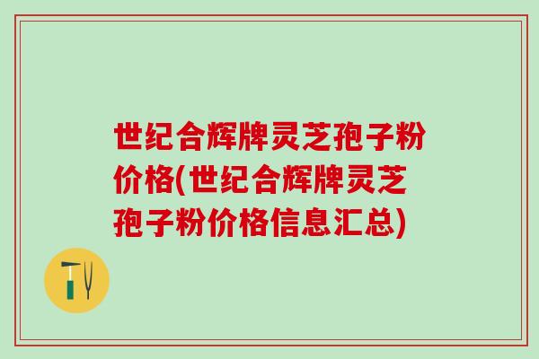 世纪合辉牌灵芝孢子粉价格(世纪合辉牌灵芝孢子粉价格信息汇总) 世纪合辉牌灵芝孢子粉价格(世纪合辉牌灵芝孢子粉价格信息汇总)