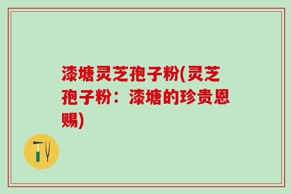 漆塘灵芝孢子粉(灵芝孢子粉：漆塘的珍贵恩赐)