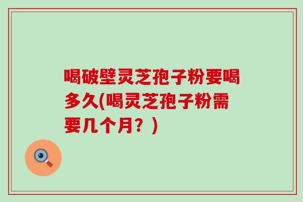 喝破壁灵芝孢子粉要喝多久(喝灵芝孢子粉需要几个月？)