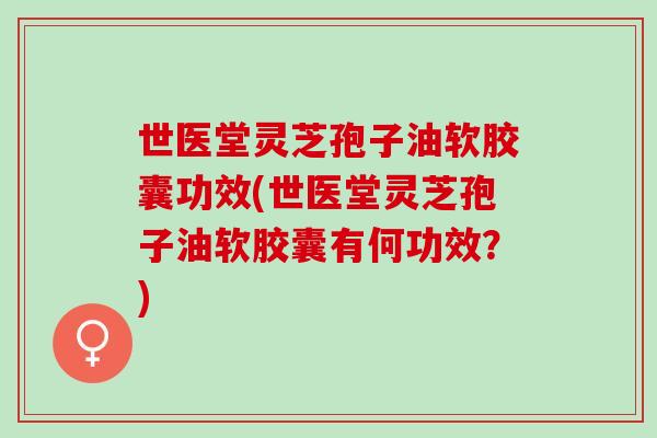 世医堂灵芝孢子油软胶囊功效(世医堂灵芝孢子油软胶囊有何功效？)
