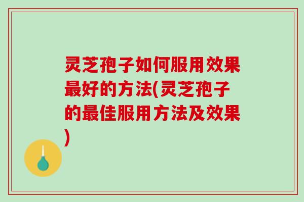 灵芝孢子如何服用效果最好的方法(灵芝孢子的最佳服用方法及效果)