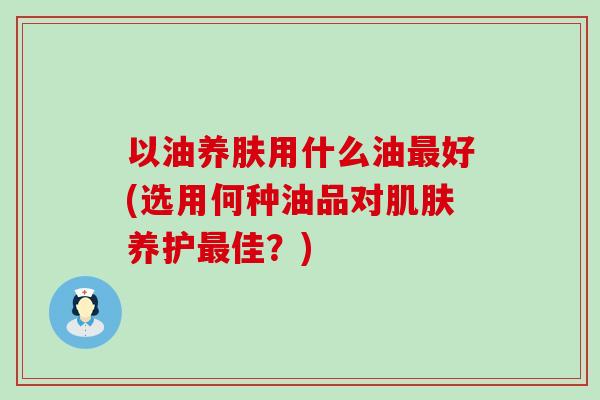 以油养肤用什么油最好(选用何种油品对肌肤养护最佳？)