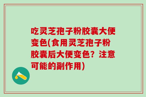 吃灵芝孢子粉胶囊大便变色(食用灵芝孢子粉胶囊后大便变色？注意可能的副作用)