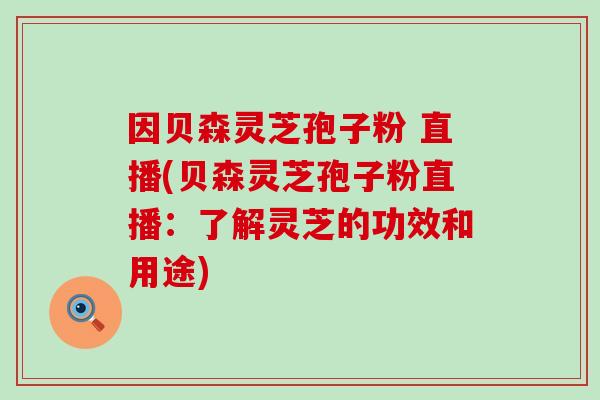 因贝森灵芝孢子粉 直播(贝森灵芝孢子粉直播：了解灵芝的功效和用途)