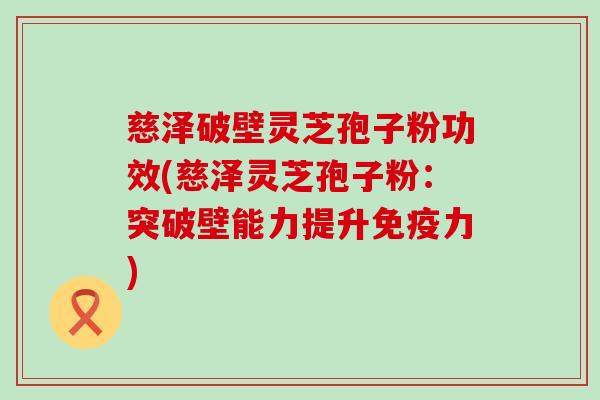慈泽破壁灵芝孢子粉功效(慈泽灵芝孢子粉：突破壁能力提升免疫力)