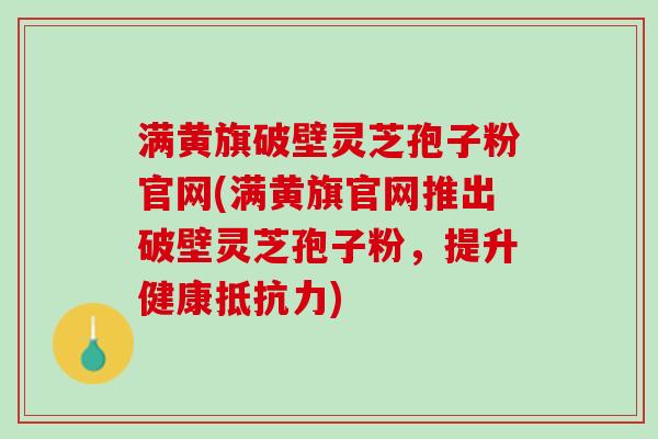 满黄旗破壁灵芝孢子粉官网(满黄旗官网推出破壁灵芝孢子粉，提升健康抵抗力)