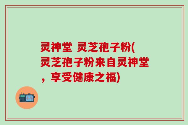 灵神堂 灵芝孢子粉(灵芝孢子粉来自灵神堂，享受健康之福)