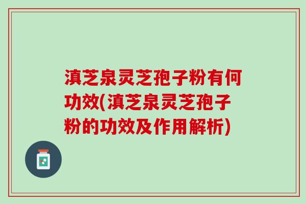 滇芝泉灵芝孢子粉有何功效(滇芝泉灵芝孢子粉的功效及作用解析)