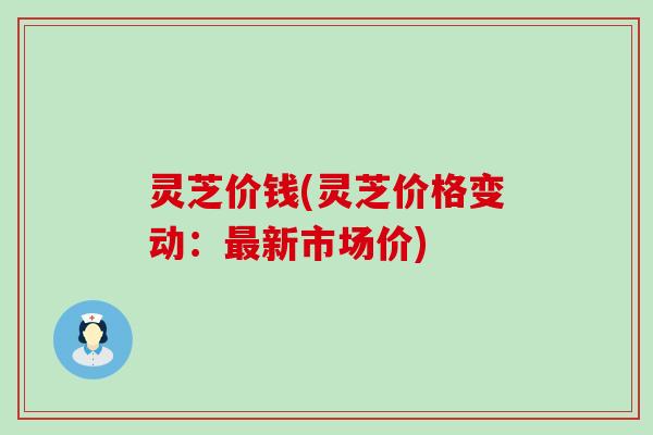 灵芝价钱(灵芝价格变动：最新市场价)