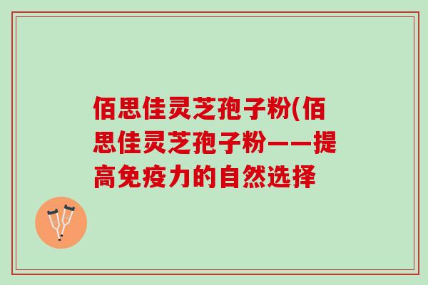 佰思佳灵芝孢子粉(佰思佳灵芝孢子粉——提高免疫力的自然选择