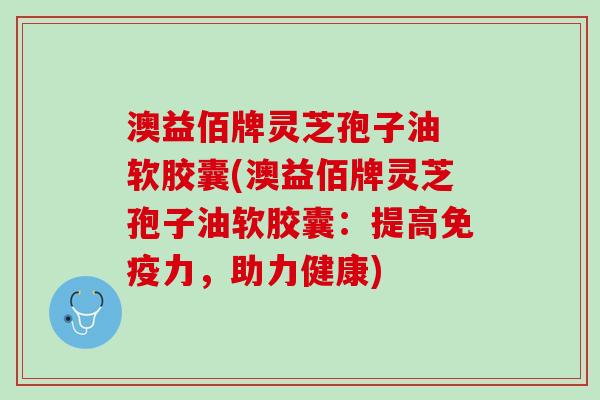 澳益佰牌灵芝孢子油 软胶囊(澳益佰牌灵芝孢子油软胶囊：提高免疫力，助力健康)