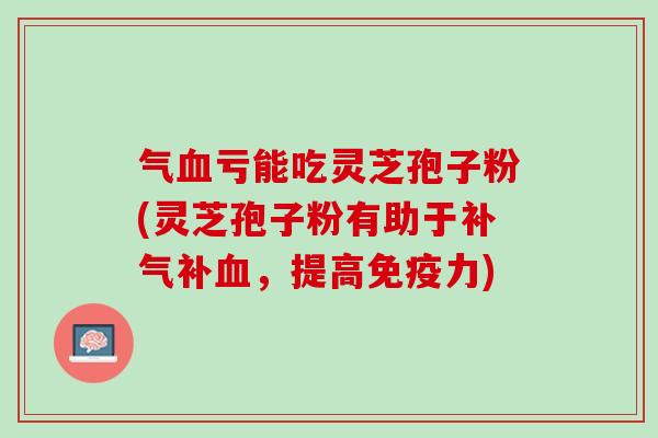 气血亏能吃灵芝孢子粉(灵芝孢子粉有助于补气补血，提高免疫力)