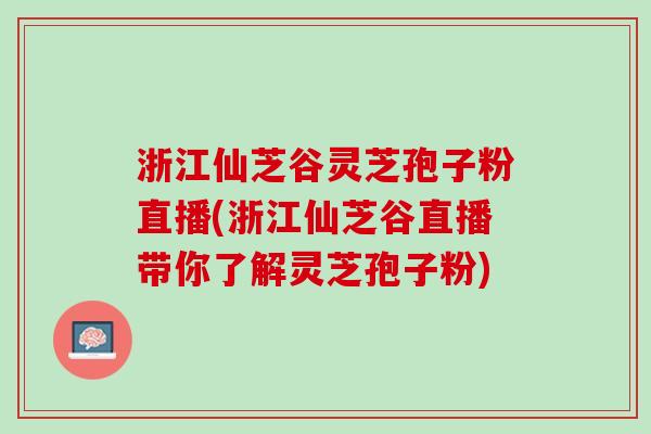 浙江仙芝谷灵芝孢子粉直播(浙江仙芝谷直播带你了解灵芝孢子粉)