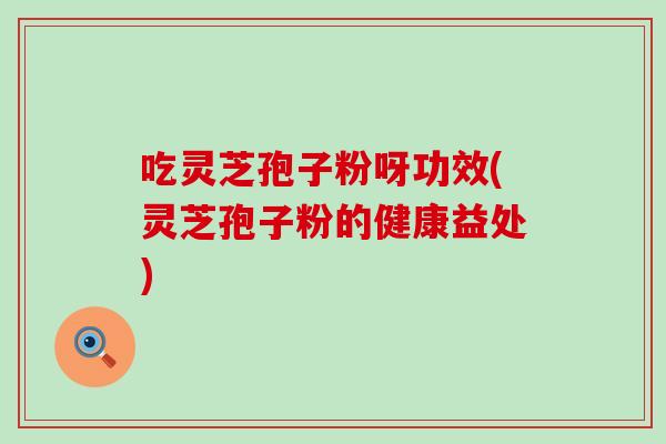 吃灵芝孢子粉呀功效(灵芝孢子粉的健康益处)