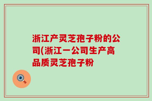 浙江产灵芝孢子粉的公司(浙江一公司生产高品质灵芝孢子粉