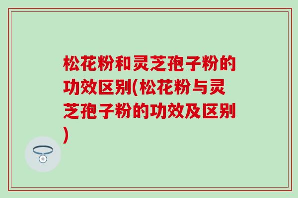 松花粉和灵芝孢子粉的功效区别(松花粉与灵芝孢子粉的功效及区别)