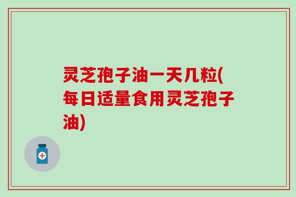 灵芝孢子油一天几粒(每日适量食用灵芝孢子油)