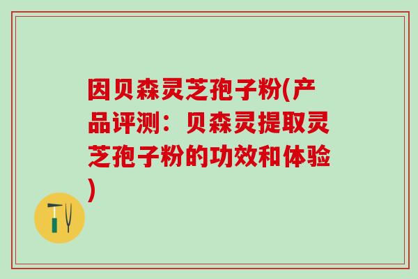因贝森灵芝孢子粉(产品评测：贝森灵提取灵芝孢子粉的功效和体验)