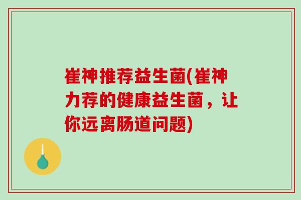 崔神推荐益生菌(崔神力荐的健康益生菌，让你远离肠道问题)
