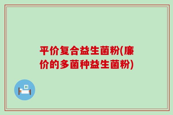 平价复合益生菌粉(廉价的多菌种益生菌粉)
