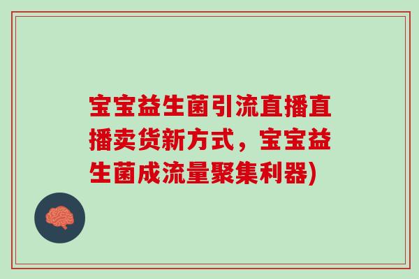 宝宝益生菌引流直播直播卖货新方式，宝宝益生菌成流量聚集利器)