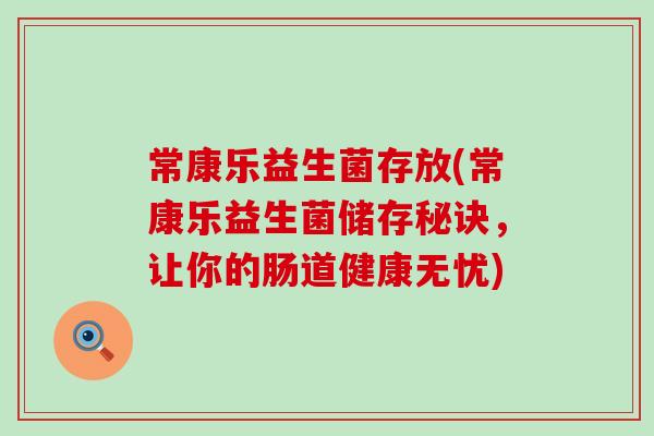 常康乐益生菌存放(常康乐益生菌储存秘诀,让你的肠道健康无忧) 常康乐益生菌存放(常康乐益生菌储存秘诀,让你的肠道健康无忧)