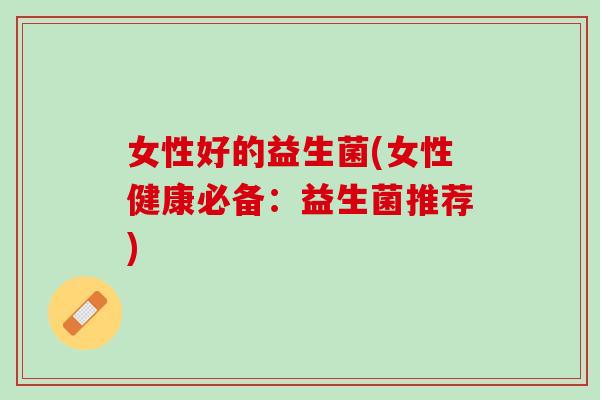 女性好的益生菌(女性健康必备：益生菌推荐)