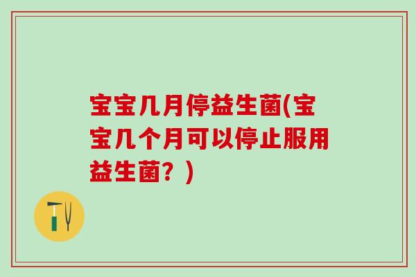 宝宝几月停益生菌(宝宝几个月可以停止服用益生菌？)
