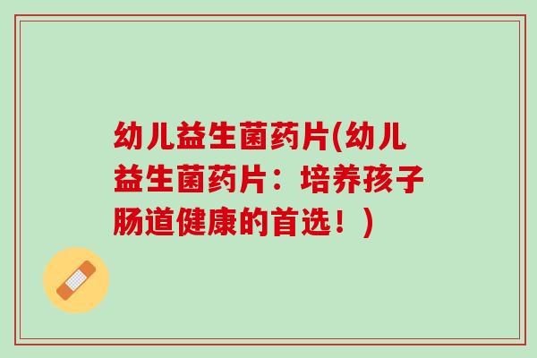 幼儿益生菌药片(幼儿益生菌药片：培养孩子肠道健康的首选！)