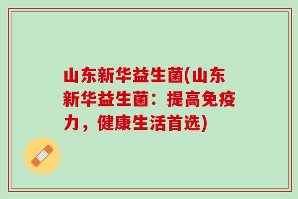 山东新华益生菌(山东新华益生菌：提高免疫力，健康生活首选)