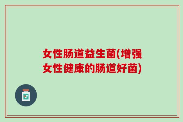 女性肠道益生菌(增强女性健康的肠道好菌)