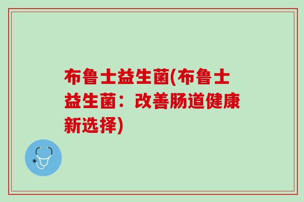 布鲁士益生菌(布鲁士益生菌：改善肠道健康新选择)