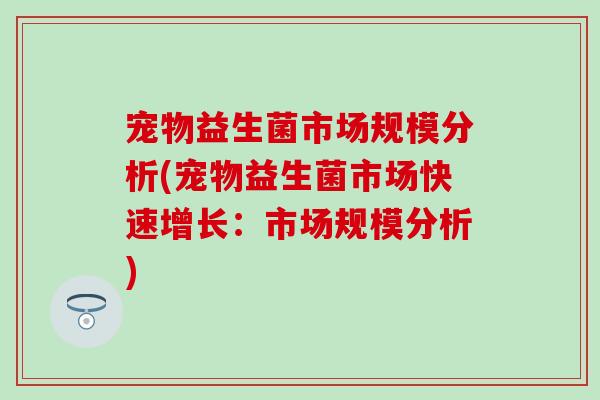 宠物益生菌市场规模分析(宠物益生菌市场快速增长：市场规模分析)