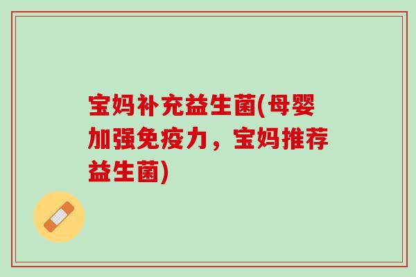 宝妈补充益生菌(母婴加强免疫力，宝妈推荐益生菌)