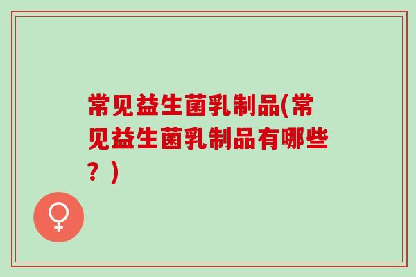 常见益生菌乳制品(常见益生菌乳制品有哪些？)