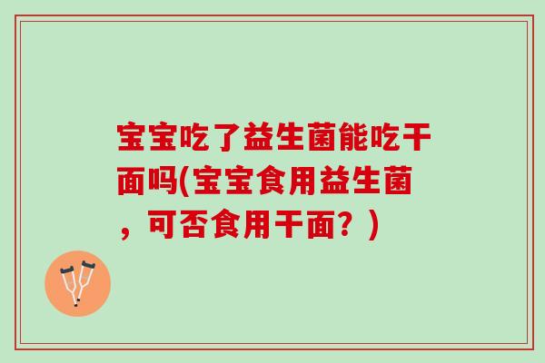 宝宝吃了益生菌能吃干面吗(宝宝食用益生菌，可否食用干面？)
