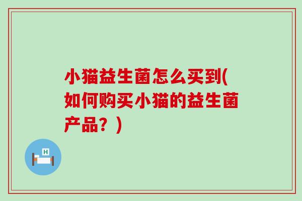 小猫益生菌怎么买到(如何购买小猫的益生菌产品？)