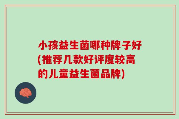 小孩益生菌哪种牌子好(推荐几款好评度较高的儿童益生菌品牌) 小孩益生菌哪种牌子好(推荐几款好评度较高的儿童益生菌品牌)