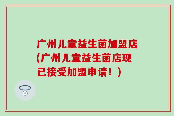 广州儿童益生菌加盟店(广州儿童益生菌店现已接受加盟申请！)