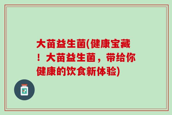 大苗益生菌(健康宝藏！大苗益生菌，带给你健康的饮食新体验)