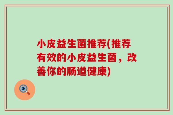 小皮益生菌推荐(推荐有效的小皮益生菌,改善你的肠道健康) 小皮益生菌推荐(推荐有效的小皮益生菌,改善你的肠道健康)