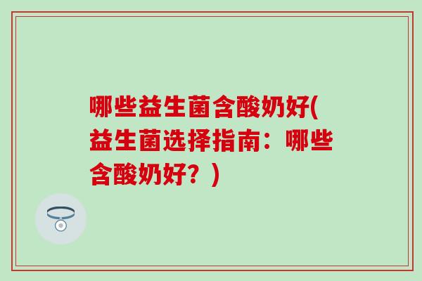 哪些益生菌含酸奶好(益生菌选择指南：哪些含酸奶好？)