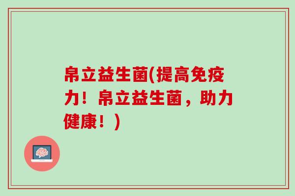帛立益生菌(提高免疫力！帛立益生菌，助力健康！)