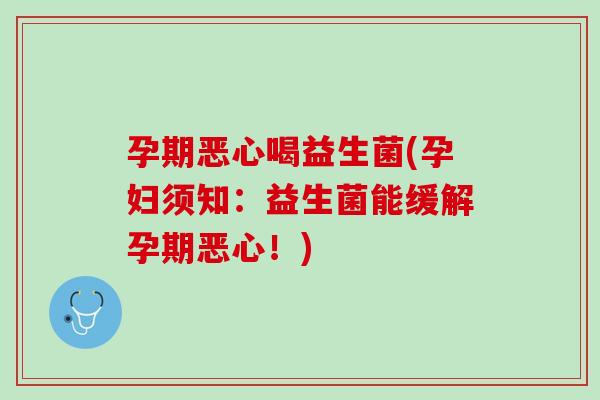 孕期恶心喝益生菌(孕妇须知：益生菌能缓解孕期恶心！)