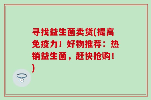 寻找益生菌卖货(提高免疫力！好物推荐：热销益生菌，赶快抢购！)
